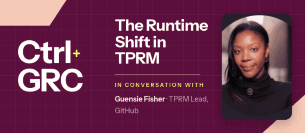 Ctrl+GRC: The Runtime Shift in TPRM, in conversation with Guensie Fisher, TPRM Lead at GitHub.